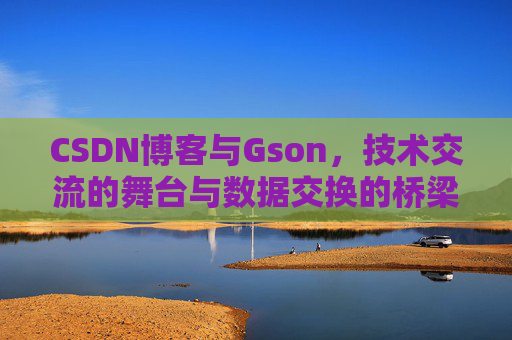 CSDN博客与Gson，技术交流的舞台与数据交换的桥梁